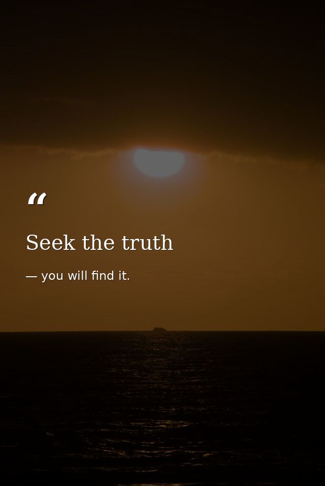 Seek the truth — you will find it.