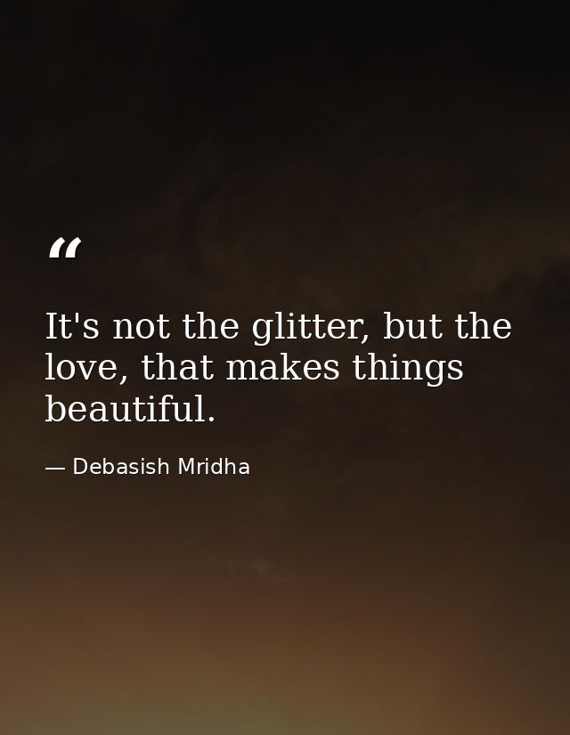 It's not the glitter, but the love, that makes things beautiful. — Debasish Mridha