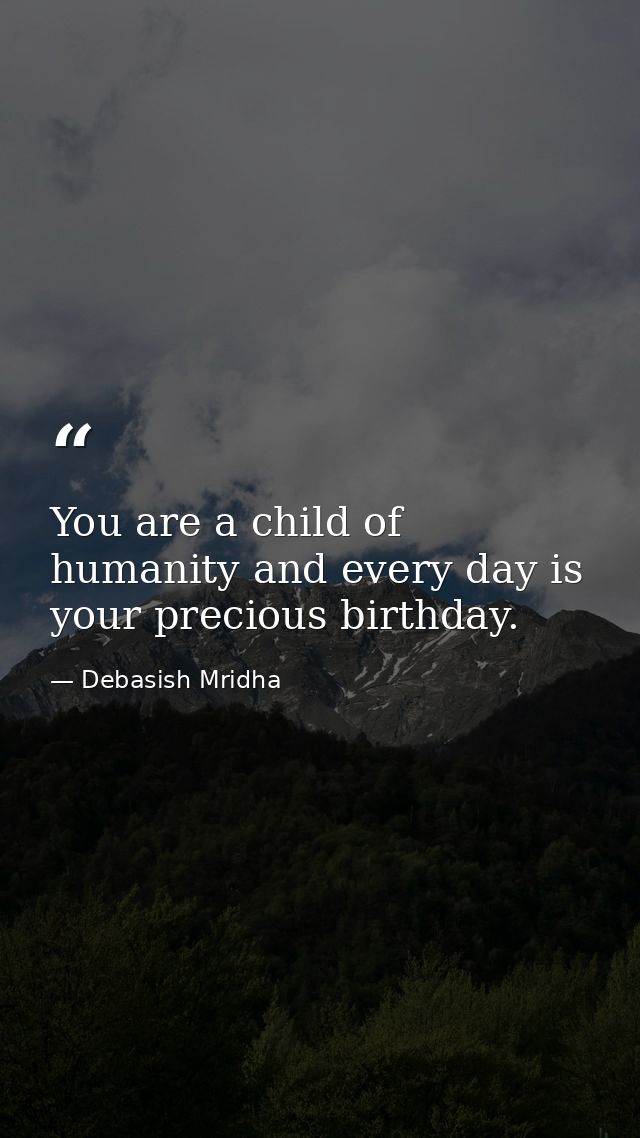 You are a child of humanity and every day is your precious birthday. — Debasish Mridha