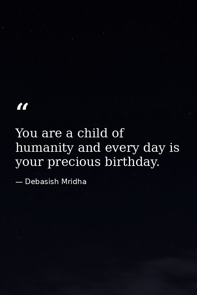 You are a child of humanity and every day is your precious birthday. — Debasish Mridha