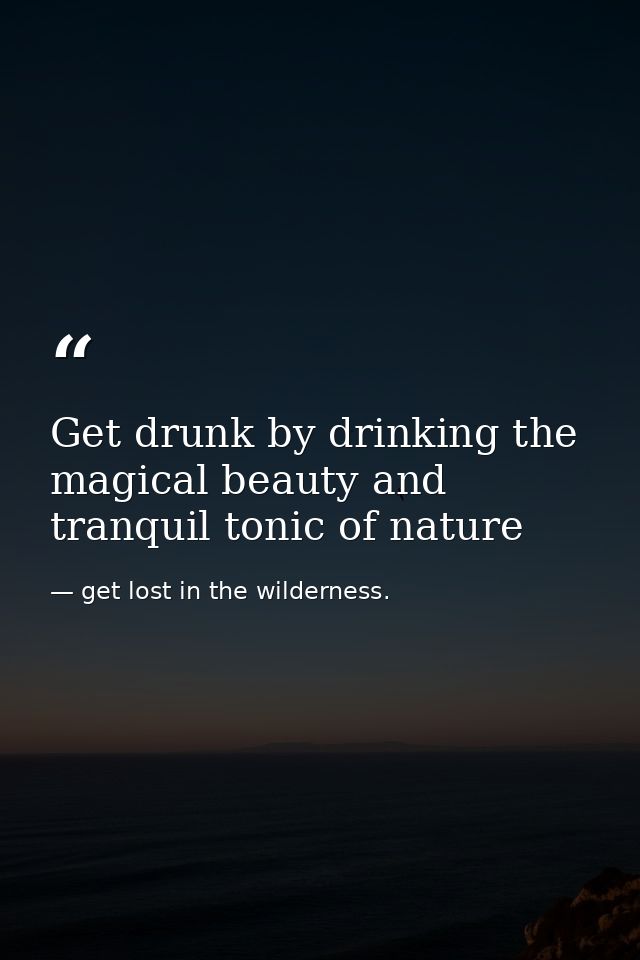 Get drunk by drinking the magical beauty and tranquil tonic of nature — get lost in the wilderness.