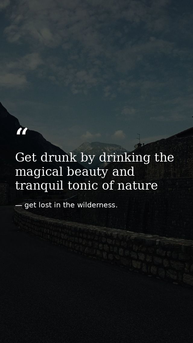 Get drunk by drinking the magical beauty and tranquil tonic of nature — get lost in the wilderness.