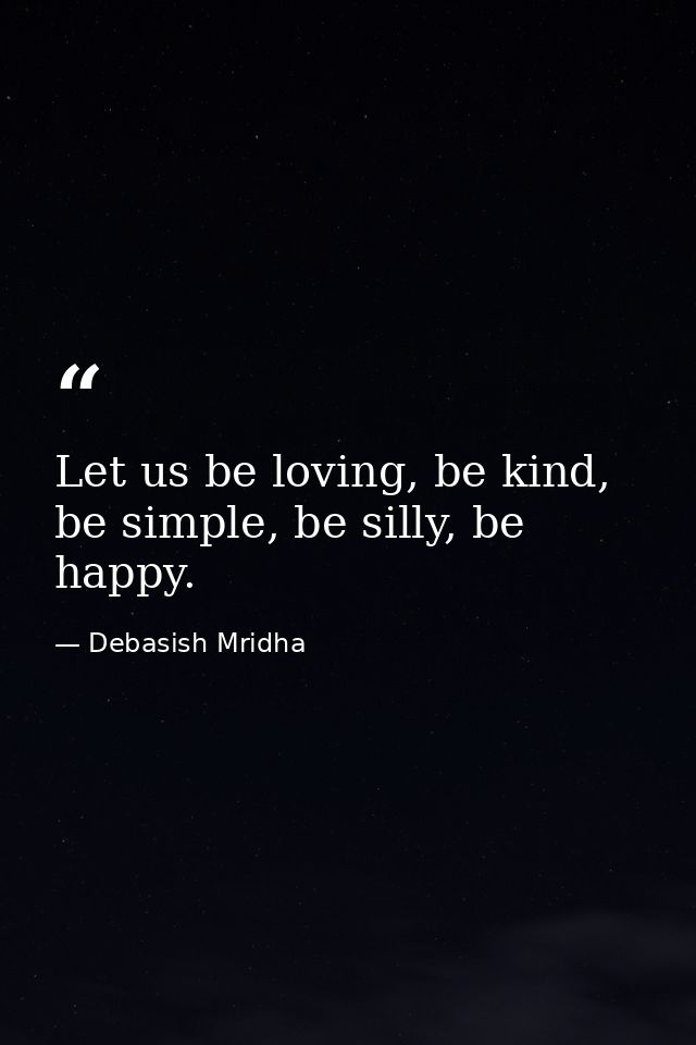 Let us be loving, be kind, be simple, be silly, be happy. — Debasish Mridha