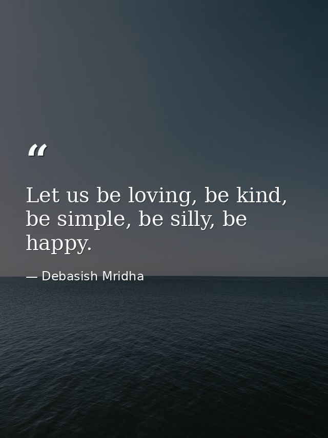 Let us be loving, be kind, be simple, be silly, be happy. — Debasish Mridha