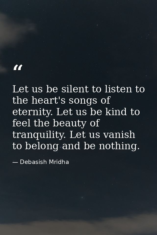 Let us be silent to listen to the heart's songs of eternity. Let us be kind to feel the beauty of tranquility. Let us va — Debasish Mridha