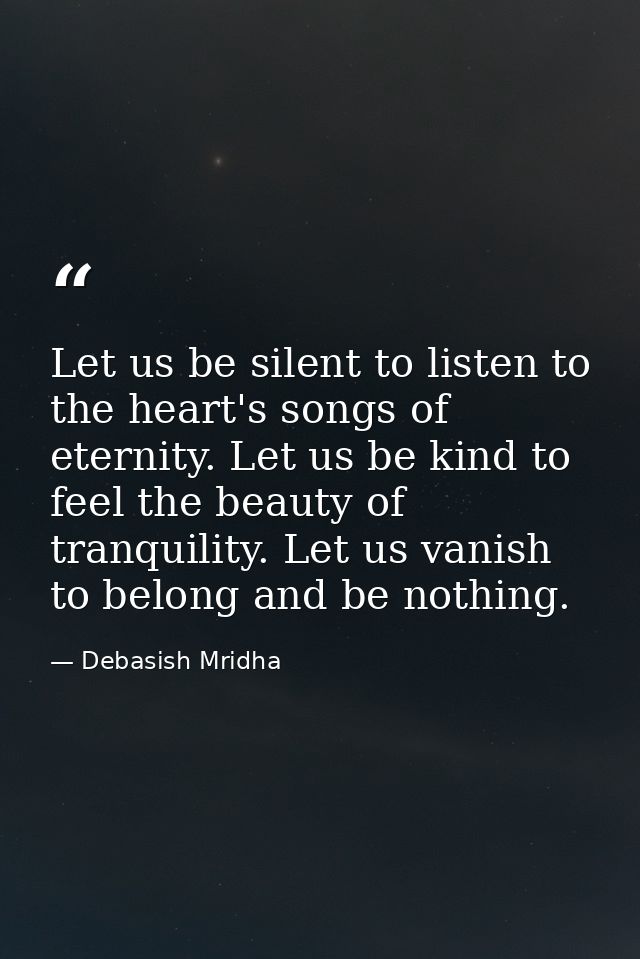 Let us be silent to listen to the heart's songs of eternity. Let us be kind to feel the beauty of tranquility. Let us va — Debasish Mridha