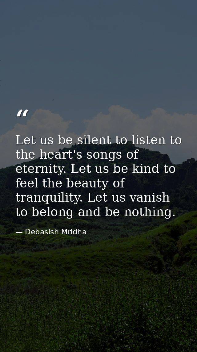 Let us be silent to listen to the heart's songs of eternity. Let us be kind to feel the beauty of tranquility. Let us va — Debasish Mridha