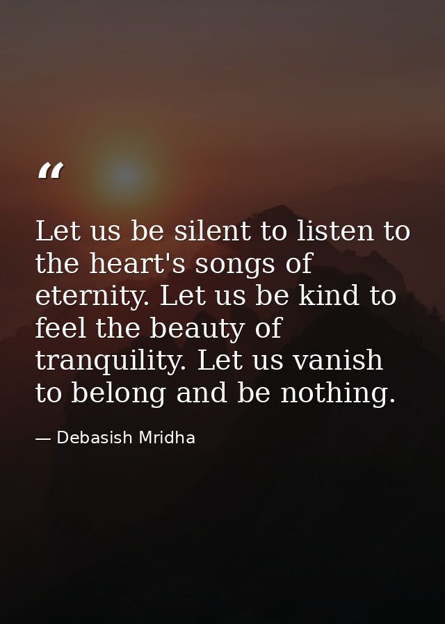 Let us be silent to listen to the heart's songs of eternity. Let us be kind to feel the beauty of tranquility. Let us va — Debasish Mridha
