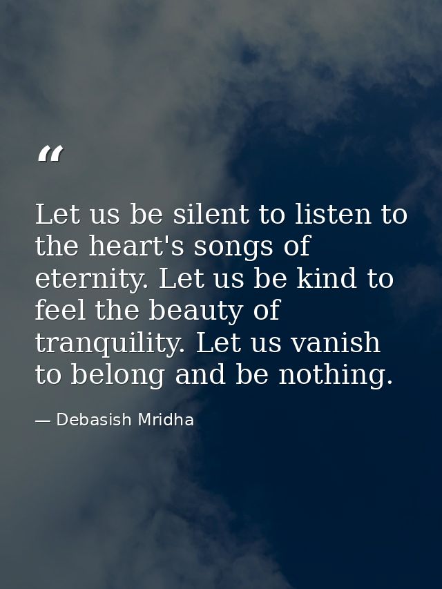 Let us be silent to listen to the heart's songs of eternity. Let us be kind to feel the beauty of tranquility. Let us va — Debasish Mridha