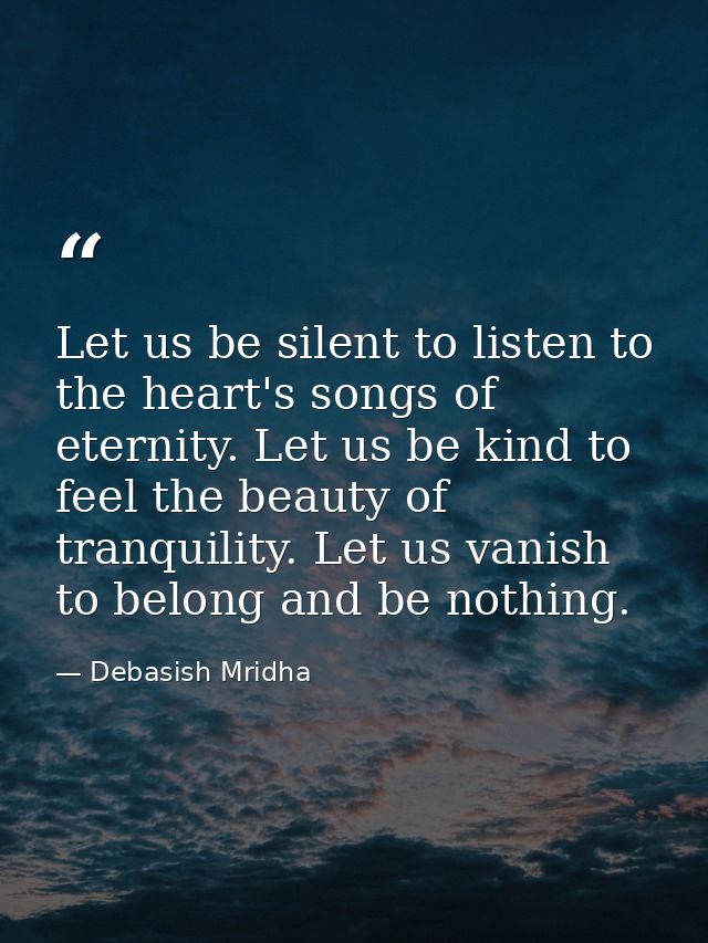 Let us be silent to listen to the heart's songs of eternity. Let us be kind to feel the beauty of tranquility. Let us va — Debasish Mridha