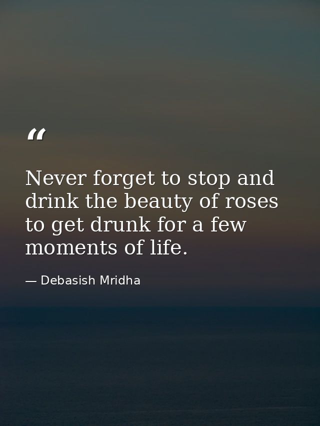 Never forget to stop and drink the beauty of roses to get drunk for a few moments of life. — Debasish Mridha