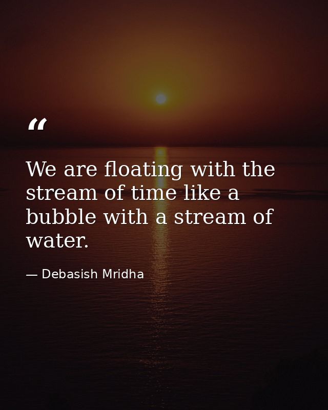We are floating with the stream of time like a bubble with a stream of water. — Debasish Mridha