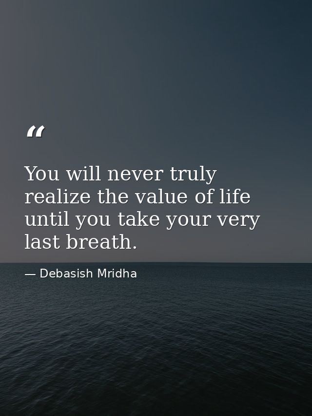 You will never truly realize the value of life until you take your very last breath. — Debasish Mridha