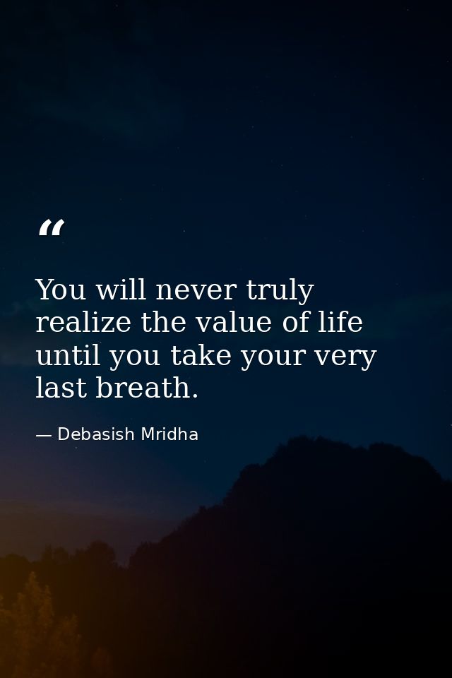 You will never truly realize the value of life until you take your very last breath. — Debasish Mridha