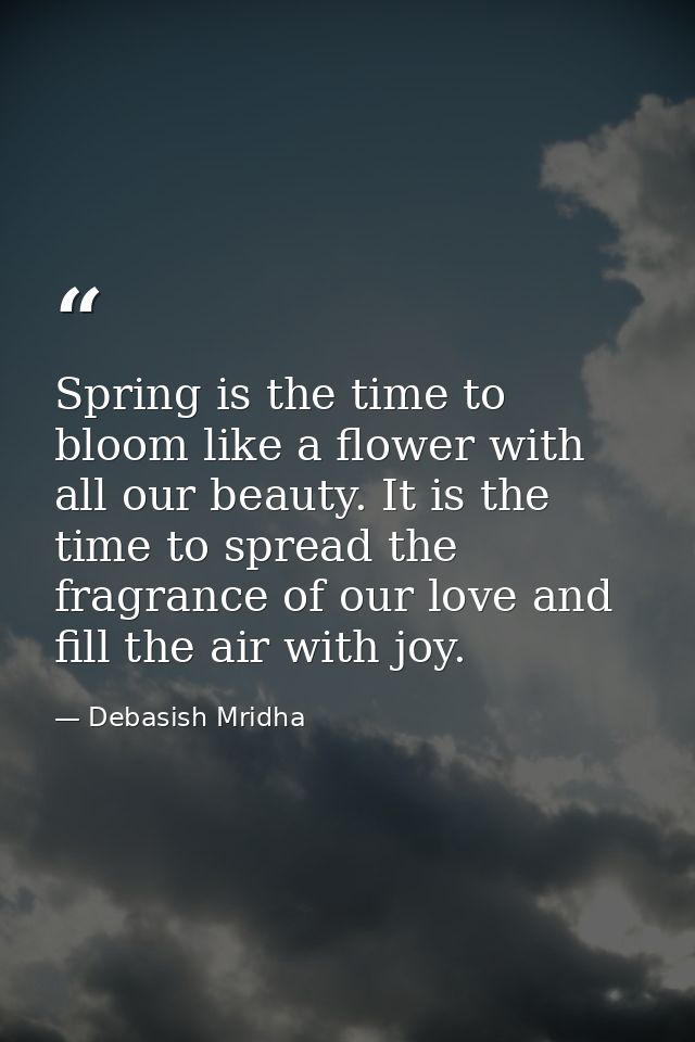 Spring is the time to bloom like a flower with all our beauty. It is the time to spread the fragrance of our love and fi — Debasish Mridha