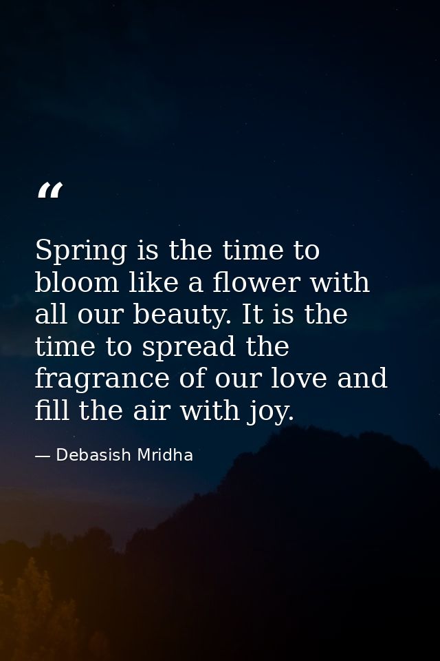 Spring is the time to bloom like a flower with all our beauty. It is the time to spread the fragrance of our love and fi — Debasish Mridha