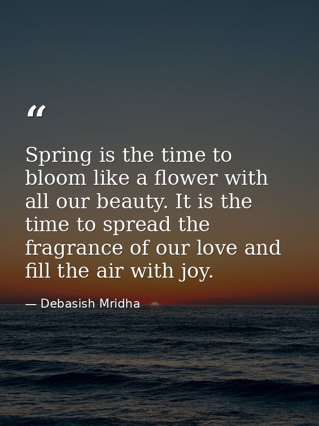 Spring is the time to bloom like a flower with all our beauty. It is the time to spread the fragrance of our love and fi — Debasish Mridha