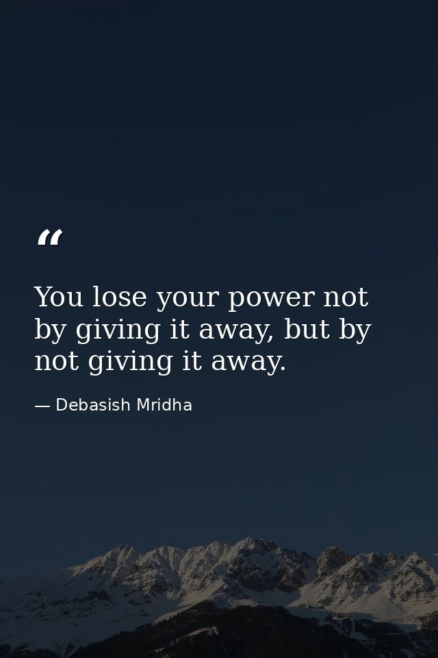 You lose your power not by giving it away, but by not giving it away. — Debasish Mridha