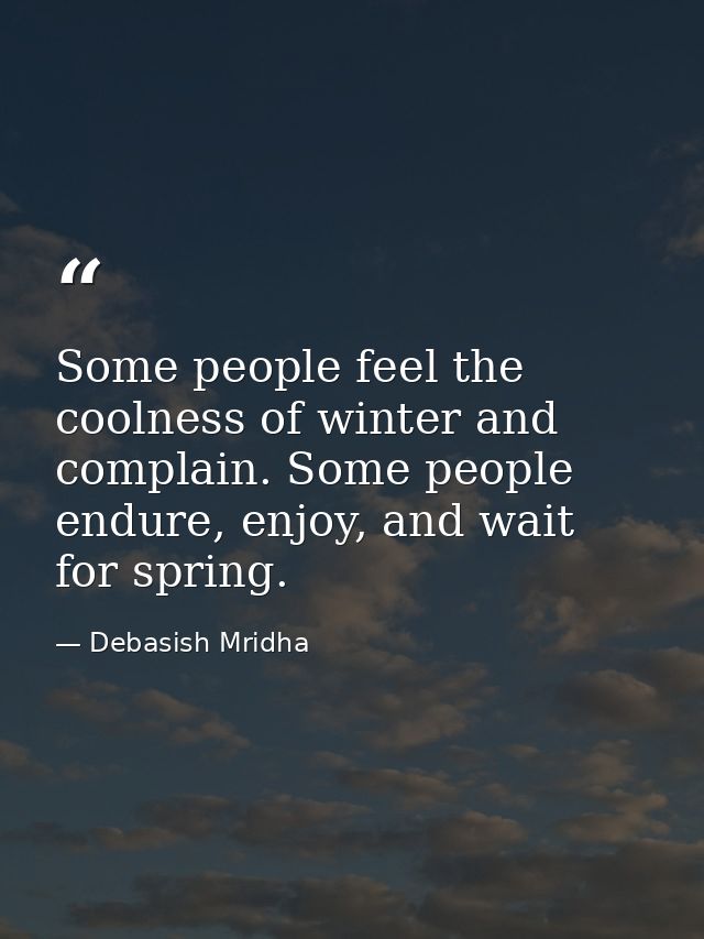 Some people feel the coolness of winter and complain. Some people endure, enjoy, and wait for spring. — Debasish Mridha