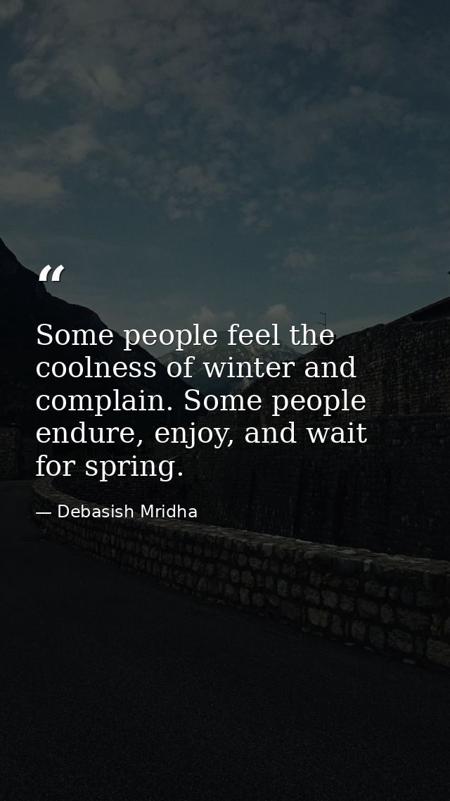 Some people feel the coolness of winter and complain. Some people endure, enjoy, and wait for spring. — Debasish Mridha