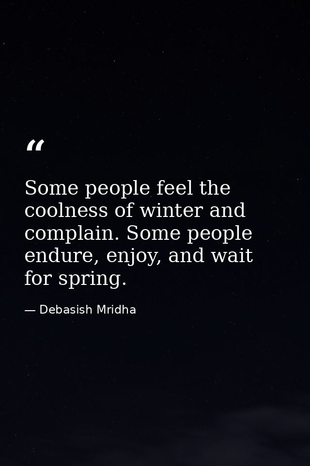 Some people feel the coolness of winter and complain. Some people endure, enjoy, and wait for spring. — Debasish Mridha
