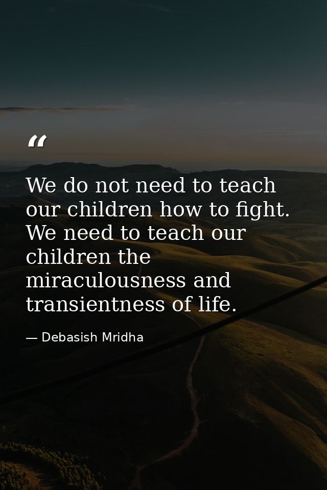 We do not need to teach our children how to fight. We need to teach our children the miraculousness and transientness of — Debasish Mridha