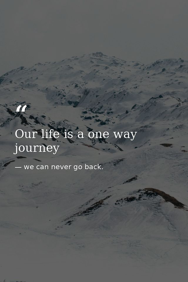 Our life is a one way journey — we can never go back.