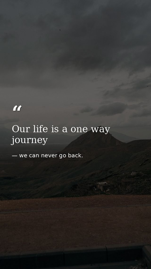 Our life is a one way journey — we can never go back.
