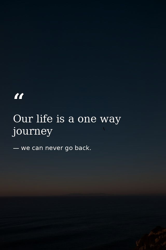 Our life is a one way journey — we can never go back.