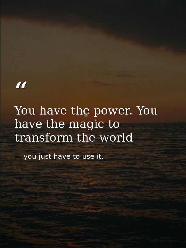 You have the power. You have the magic to transform the world — you just have to use it.