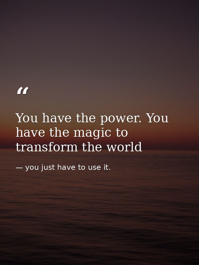 You have the power. You have the magic to transform the world — you just have to use it.