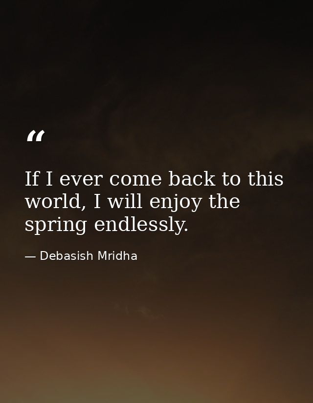 If I ever come back to this world, I will enjoy the spring endlessly. — Debasish Mridha