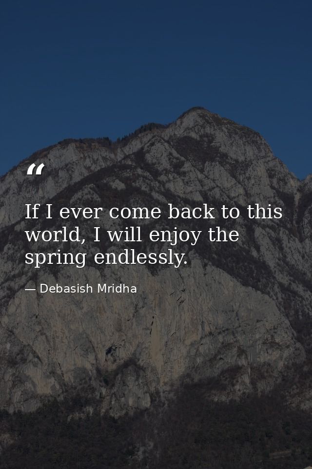 If I ever come back to this world, I will enjoy the spring endlessly. — Debasish Mridha
