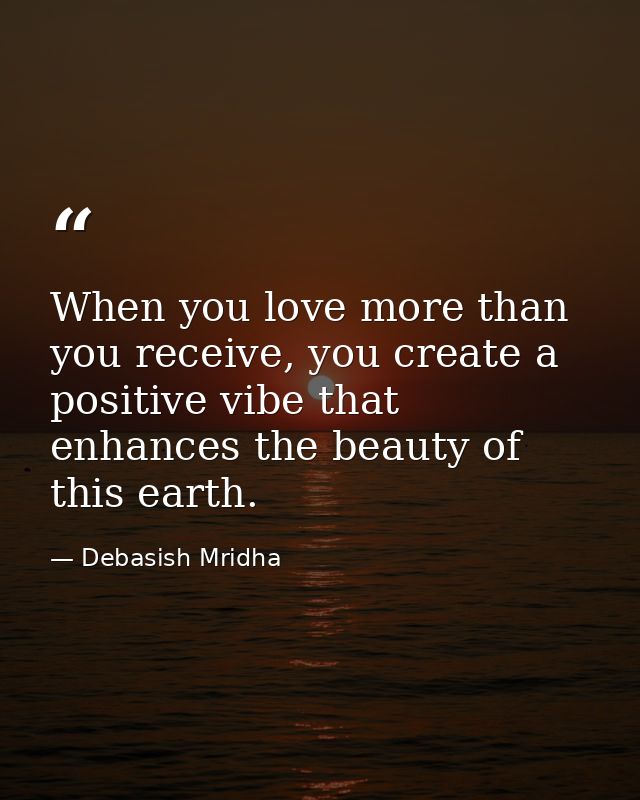 When you love more than you receive, you create a positive vibe that enhances the beauty of this earth. — Debasish Mridha