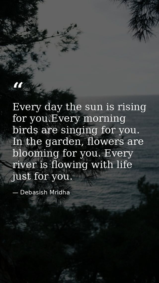 Every day the sun is rising for you.Every morning birds are singing for you. In the garden, flowers are blooming for you — Debasish Mridha