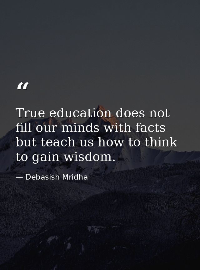 True education does not fill our minds with facts but teach us how to think to gain wisdom. — Debasish Mridha