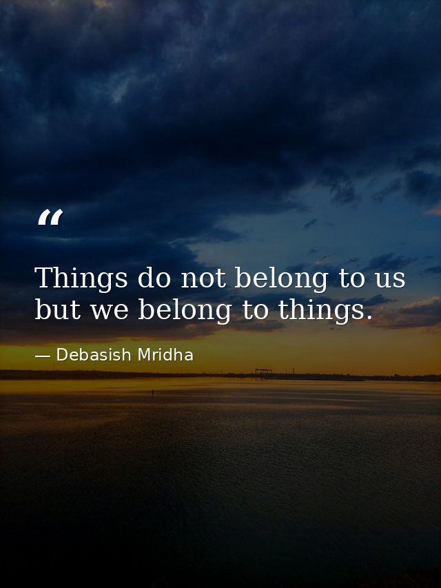 Things do not belong to us but we belong to things. — Debasish Mridha