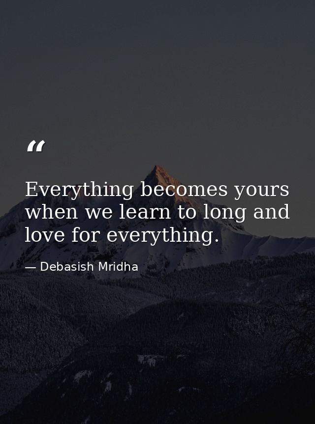 Everything becomes yours when we learn to long and love for everything. — Debasish Mridha