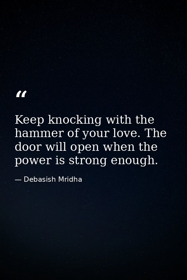 Keep knocking with the hammer of your love. The door will open when the power is strong enough. — Debasish Mridha