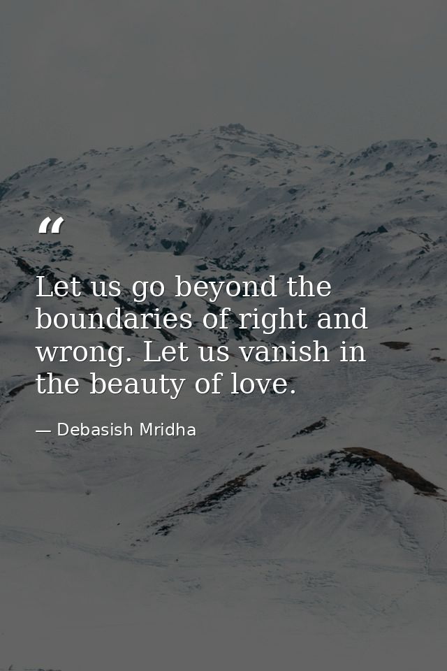 Let us go beyond the boundaries of right and wrong. Let us vanish in the beauty of love. — Debasish Mridha