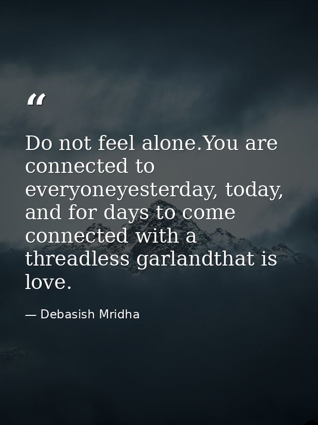 Do not feel alone.You are connected to everyoneyesterday, today, and for days to come connected with a threadless garlan — Debasish Mridha