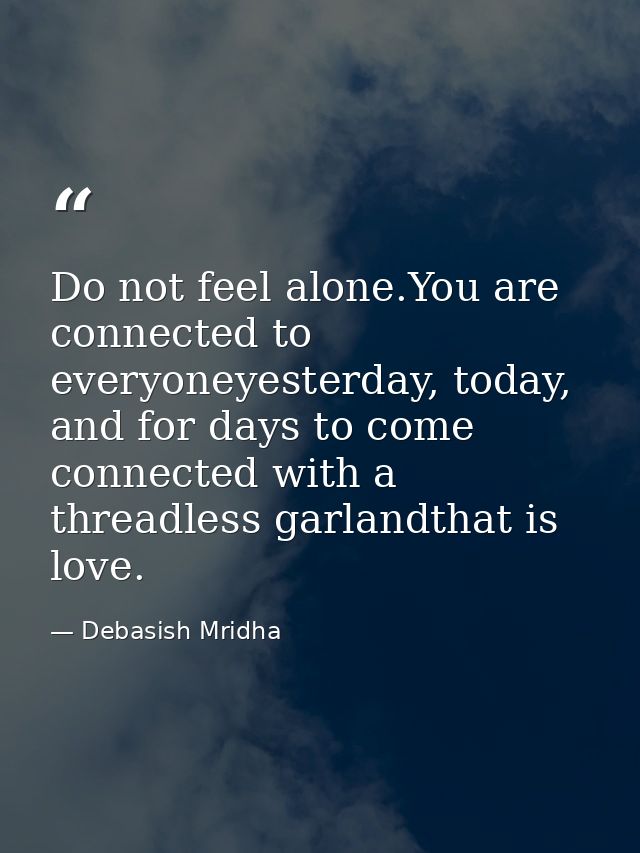 Do not feel alone.You are connected to everyoneyesterday, today, and for days to come connected with a threadless garlan — Debasish Mridha