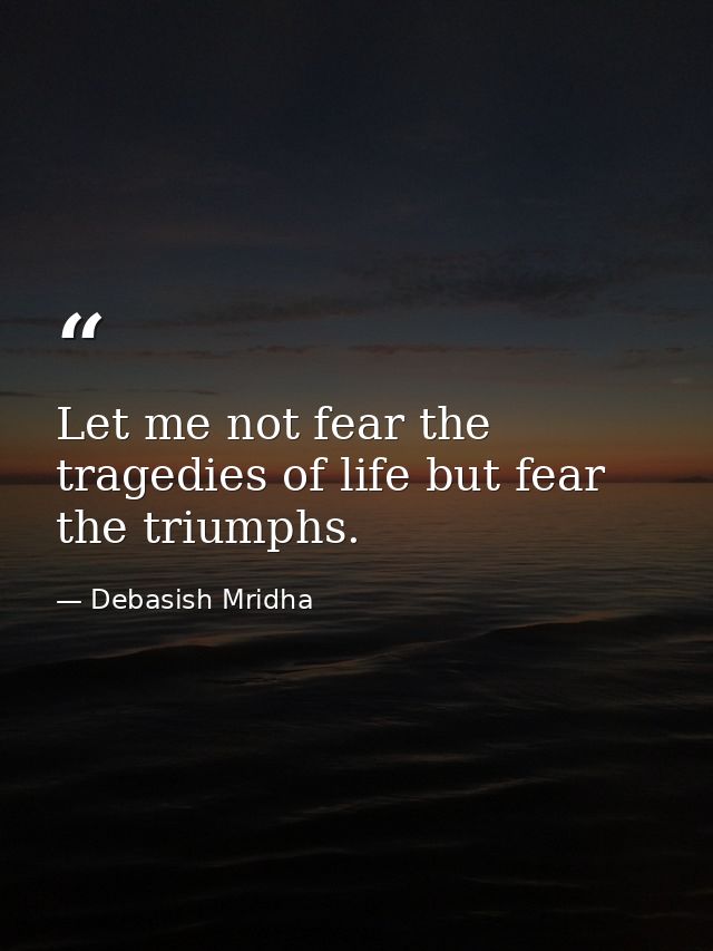 Let me not fear the tragedies of life but fear the triumphs. — Debasish Mridha