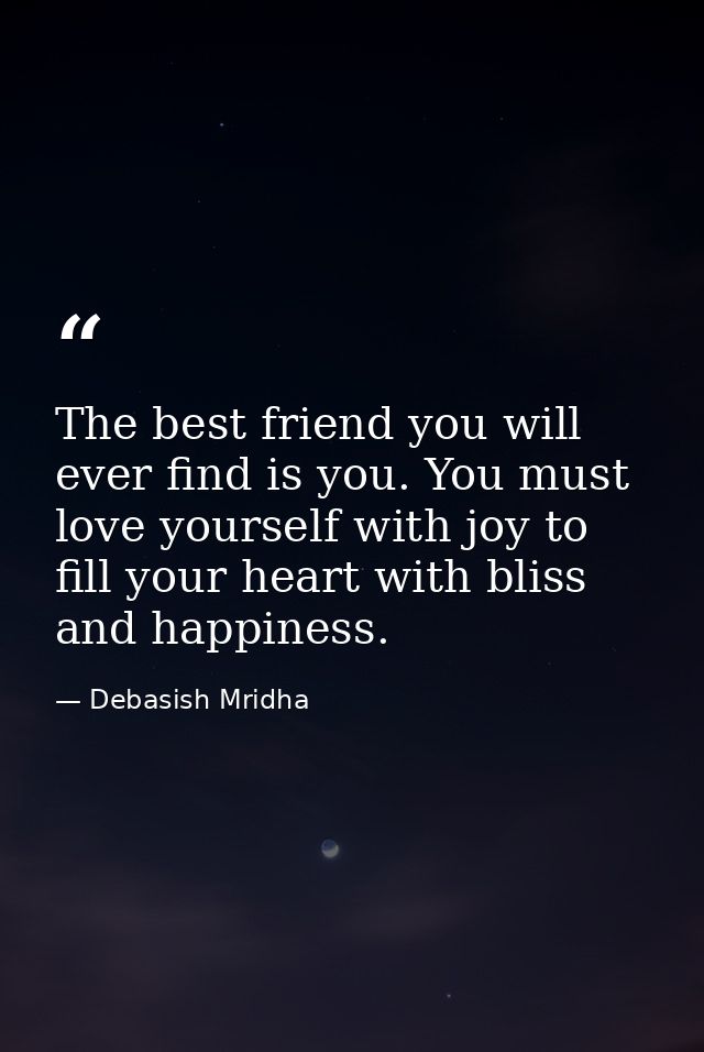 The best friend you will ever find is you. You must love yourself with joy to fill your heart with bliss and happiness. — Debasish Mridha