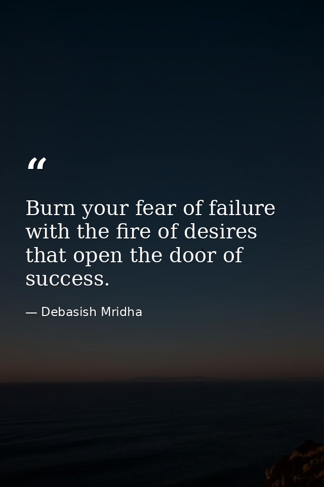 Burn your fear of failure with the fire of desires that open the door of success. — Debasish Mridha
