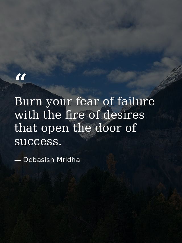 Burn your fear of failure with the fire of desires that open the door of success. — Debasish Mridha