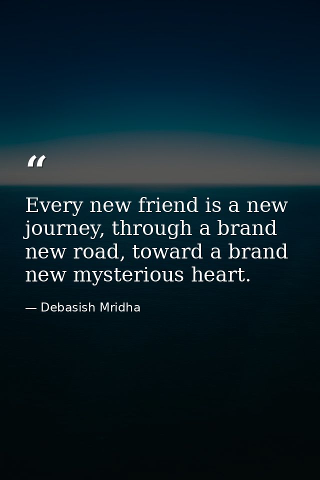 Every new friend is a new journey, through a brand new road, toward a brand new mysterious heart. — Debasish Mridha