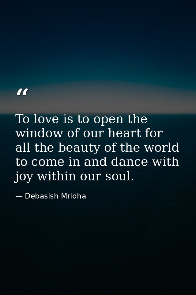To love is to open the window of our heart for all the beauty of the world to come in and dance with joy within our soul — Debasish Mridha