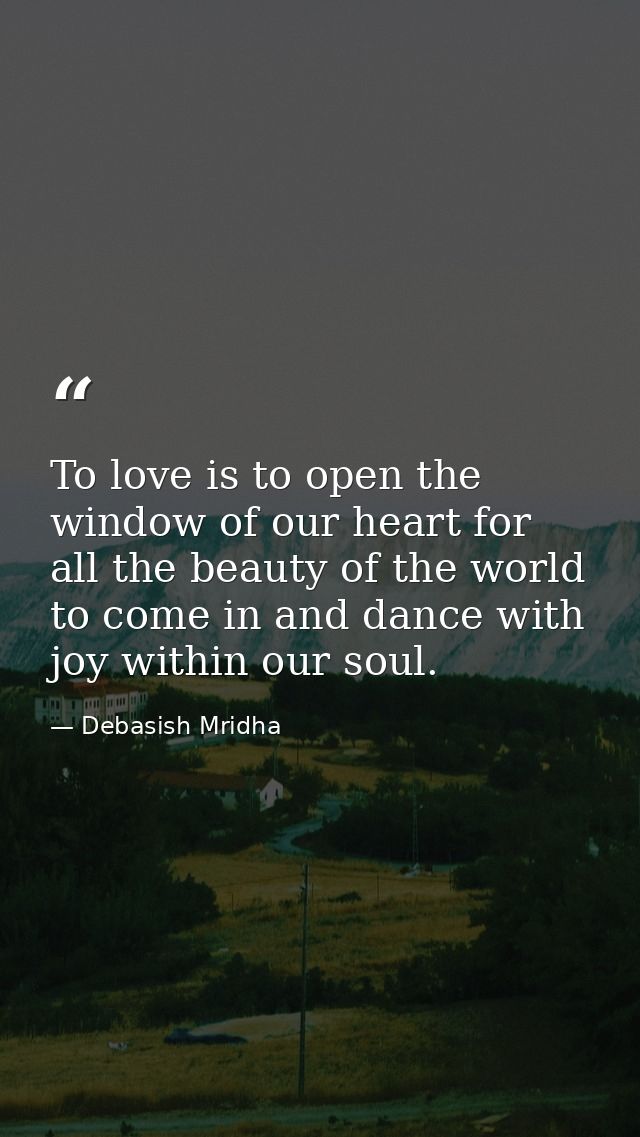 To love is to open the window of our heart for all the beauty of the world to come in and dance with joy within our soul — Debasish Mridha