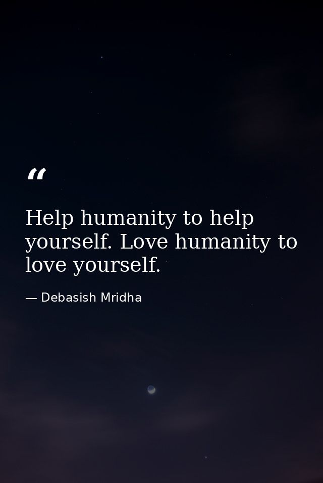 Help humanity to help yourself. Love humanity to love yourself. — Debasish Mridha